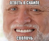 ответь в скайпе сволочь