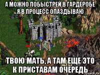 а можно побыстрей в гардеробе я в процесс опаздываю твою мать, а там еще это к приставам очередь