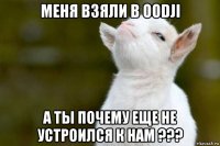 меня взяли в oodji а ты почему еще не устроился к нам ???