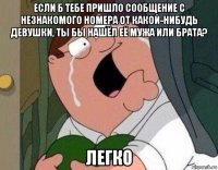 если б тебе пришло сообщение с незнакомого номера от какой-нибудь девушки, ты бы нашёл её мужа или брата? легко