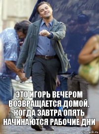 это игорь вечером возвращается домой, когда завтра опять начинаются рабочие дни