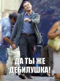 Да ты же дебилушка!