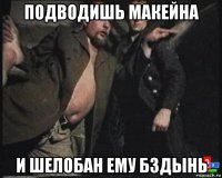 подводишь макейна и шелобан ему бздынь