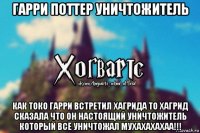 гарри поттер уничтожитель как токо гарри встретил хагрида то хагрид сказала что он настоящий уничтожитель который всё уничтожал мухахахахаа!!!