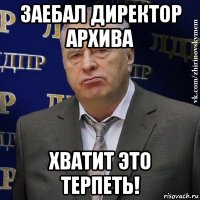 заебал директор архива хватит это терпеть!