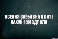 ксения заёбовна идите нахуй гомодрила