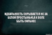 Идеальность скрывается не за белой простынью,а к воле быть сильнее