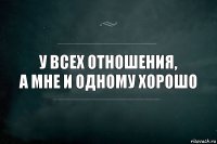 У всех отношения,
А мне и одному хорошо