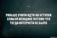 Раньше учили идти на уступки слабой женщине потому что тогда интернета не было