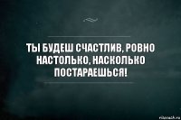 ты будеш счастлив, ровно настолько, насколько постараешься!