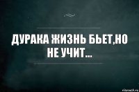 дурака жизнь бьет,но не учит...