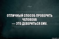 Отличный способ проверить человека
— это девериться ему.