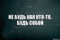 Не будь как кто-то, будь собой