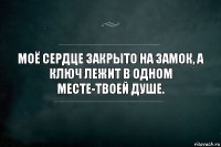 Моё сердце закрыто на замок, а ключ лежит в одном месте-твоей душе.