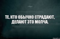 Те, кто обычно страдают, делают это молча.