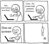 Ура, уничтожил всю базу! Стоп.. По углам ещё домики остались.. Они не успеют 