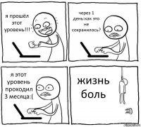 я прошёл этот уровень!!! через 1 день:как это не сохранилось? я этот уровень проходил 3 месяца:( жизнь боль