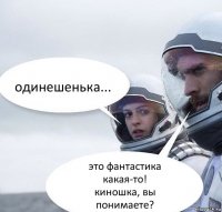 одинешенька... это фантастика какая-то!
киношка, вы понимаете?