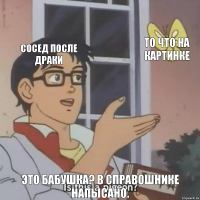 Сосед после драки То что на картинке Это бабушка? В справошнике напысано.