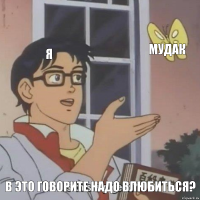 Я Мудак В это говорите надо влюбиться?