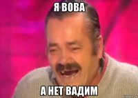 я вова а нет вадим