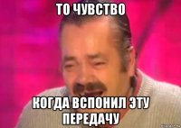 то чувство когда вспонил эту передачу