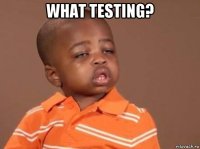 what testing? 