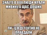 знаете в 80х люди жрали мивину а щас дошик пи**ц я детектив не правдали