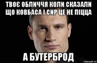 твоє обличчя коли сказали що ковбаса і сир це не піцца а бутерброд