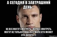 а сегодня в завтрашний день - не все могут смотреть - вернее смотреть могут не только лишь все мало кто может это делать !!!