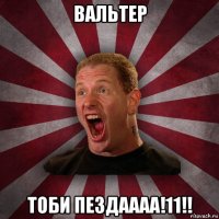 вальтер тоби пездаааа!11!!