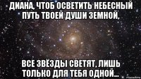 диана, чтоб осветить небесный путь твоей души земной, все звёзды светят, лишь только для тебя одной...