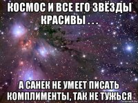 космос и все его звёзды красивы . . . а санек не умеет писать комплименты, так не тужься