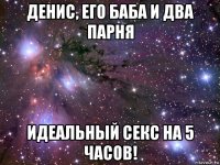 денис, его баба и два парня идеальный секс на 5 часов!