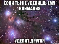 если ты не уделишь ему внимания уделит другая