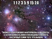 1 1 2 3 5 9 15 24 написать вперемежку факториалы и квадраты, а затем написать внизу последовательность частичных сумм того, что вышло