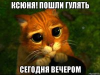 ксюня! пошли гулять сегодня вечером