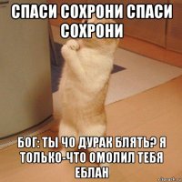 спаси сохрони спаси сохрони бог: ты чо дурак блять? я только-что омолил тебя еблан