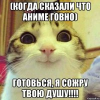 (когда сказали что аниме говно) готовься, я сожру твою душу!!!!