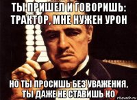 ты пришел и говоришь: трактор, мне нужен урон но ты просишь без уважения, ты даже не ставишь ко