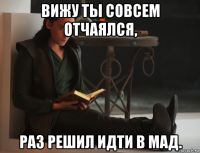 вижу ты совсем отчаялся, раз решил идти в мад.