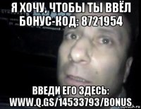 я хочу, чтобы ты ввёл бонус-код: 8721954 введи его здесь: www.q.gs/14533793/bonus