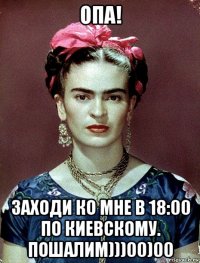 опа! заходи ко мне в 18:00 по киевскому. пошалим)))00)00