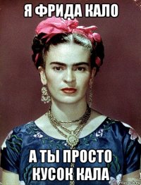 я фрида кало а ты просто кусок кала