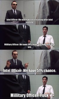 Intel Officer: We will make Intel training after Intel training. Millitary Officer: We have 50% chance to make O.A after you. Intel Officer: We have 51% chance. Millitary Officer: Fuck