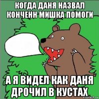 когда даня назвал конченн мишка помоги а я видел как даня дрочил в кустах