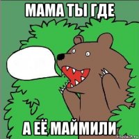 мама ты где а её маймили