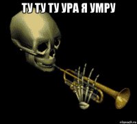 ту ту ту ура я умру 