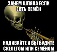 зачем шляпа если есть семён надивайте и вы будите скелетом или семёном