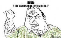 пушь
bud' yakushenkovsem blead'